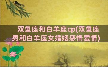 双鱼座和白羊座cp(双鱼座男和白羊座女婚姻感情爱情)