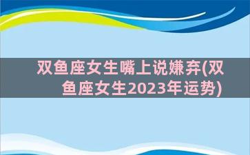 双鱼座女生嘴上说嫌弃(双鱼座女生2023年运势)