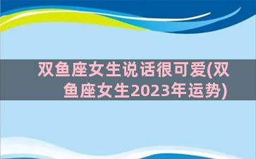 双鱼座女生说话很可爱(双鱼座女生2023年运势)