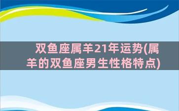 双鱼座属羊21年运势(属羊的双鱼座男生性格特点)