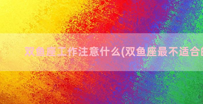 双鱼座工作注意什么(双鱼座最不适合的工作)