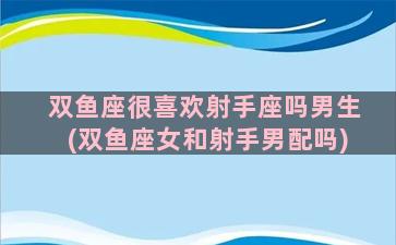 双鱼座很喜欢射手座吗男生(双鱼座女和射手男配吗)