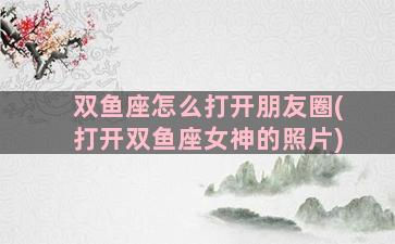 双鱼座怎么打开朋友圈(打开双鱼座女神的照片)