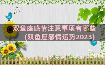 双鱼座感情注意事项有哪些(双鱼座感情运势2023)