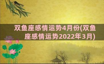 双鱼座感情运势4月份(双鱼座感情运势2022年3月)