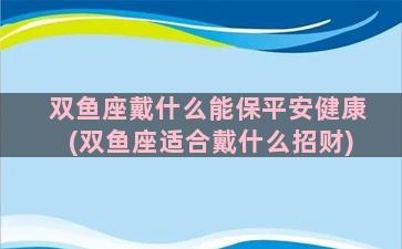 双鱼座戴什么能保平安健康(双鱼座适合戴什么招财)