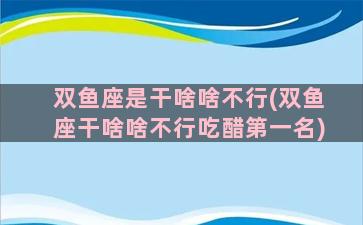 双鱼座是干啥啥不行(双鱼座干啥啥不行吃醋第一名)