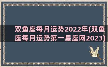 双鱼座每月运势2022年(双鱼座每月运势第一星座网2023)