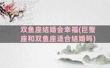 双鱼座结婚会幸福(巨蟹座和双鱼座适合结婚吗)