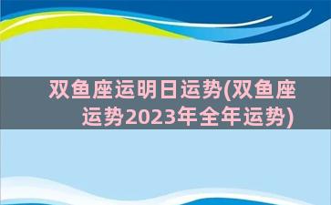 双鱼座运明日运势(双鱼座运势2023年全年运势)