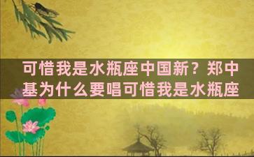 可惜我是水瓶座中国新？郑中基为什么要唱可惜我是水瓶座