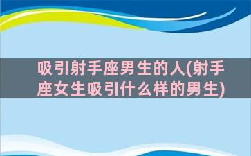 吸引射手座男生的人(射手座女生吸引什么样的男生)