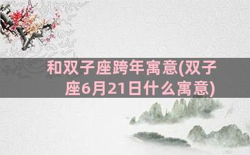 和双子座跨年寓意(双子座6月21日什么寓意)