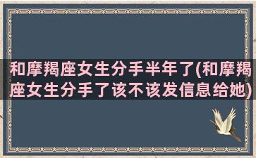 和摩羯座女生分手半年了(和摩羯座女生分手了该不该发信息给她)