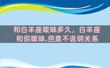 和白羊座暧昧多久，白羊座和你暧昧,但是不说明关系