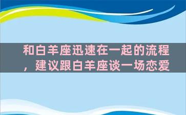 和白羊座迅速在一起的流程，建议跟白羊座谈一场恋爱