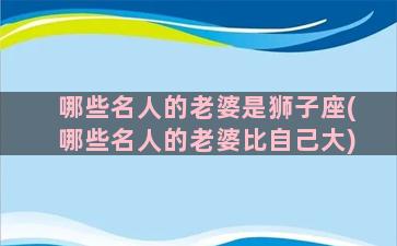 哪些名人的老婆是狮子座(哪些名人的老婆比自己大)