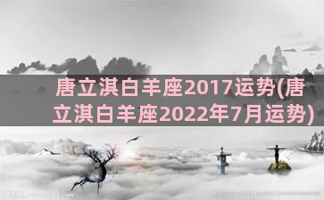 唐立淇白羊座2017运势(唐立淇白羊座2022年7月运势)