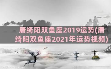 唐绮阳双鱼座2019运势(唐绮阳双鱼座2021年运势视频)