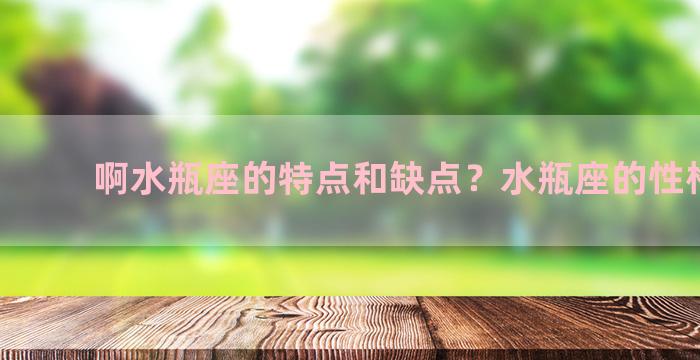 啊水瓶座的特点和缺点？水瓶座的性格特点