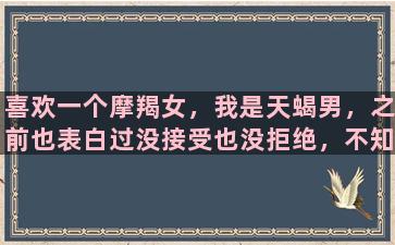 喜欢一个摩羯女，我是天蝎男，之前也表白过没接受也没拒绝，不知道喜不喜欢我