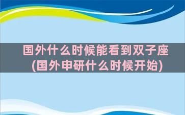 国外什么时候能看到双子座(国外申研什么时候开始)