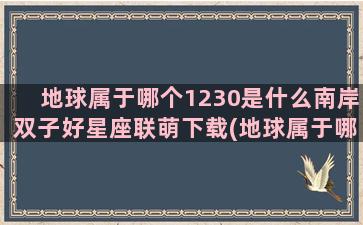 地球属于哪个1230是什么南岸双子好星座联萌下载(地球属于哪个星座)