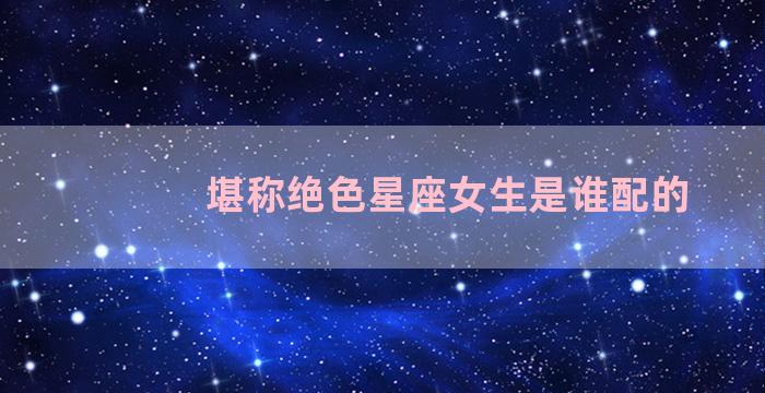 堪称绝色星座女生是谁配的