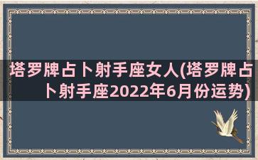 塔罗牌占卜射手座女人(塔罗牌占卜射手座2022年6月份运势)