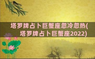 塔罗牌占卜巨蟹座忽冷忽热(塔罗牌占卜巨蟹座2022)