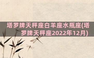 塔罗牌天秤座白羊座水瓶座(塔罗牌天秤座2022年12月)