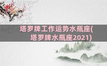 塔罗牌工作运势水瓶座(塔罗牌水瓶座2021)