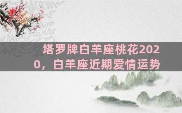 塔罗牌白羊座桃花2020，白羊座近期爱情运势