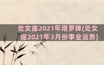 处女座2021年塔罗牌(处女座2021年3月份事业运势)