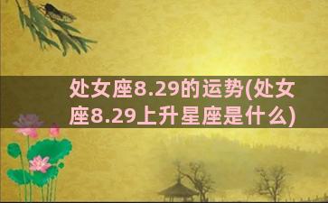 处女座8.29的运势(处女座8.29上升星座是什么)