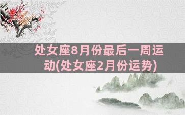 处女座8月份最后一周运动(处女座2月份运势)