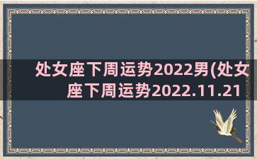 处女座下周运势2022男(处女座下周运势2022.11.21)