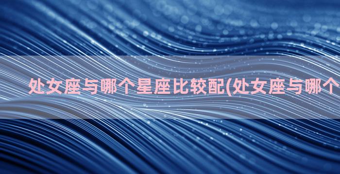 处女座与哪个星座比较配(处女座与哪个星座相克)