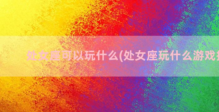 处女座可以玩什么(处女座玩什么游戏排第一)