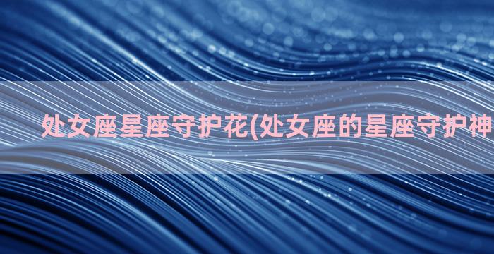 处女座星座守护花(处女座的星座守护神兽是什么)