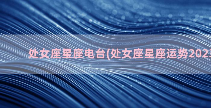 处女座星座电台(处女座星座运势2023年运势)