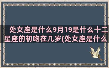 处女座是什么9月19是什么十二星座的初吻在几岁(处女座是什么月份出生的)