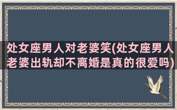 处女座男人对老婆笑(处女座男人老婆出轨却不离婚是真的很爱吗)