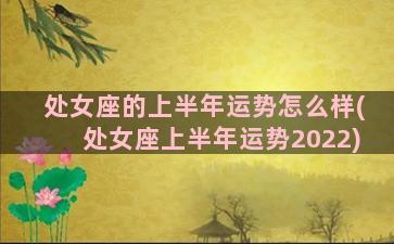 处女座的上半年运势怎么样(处女座上半年运势2022)