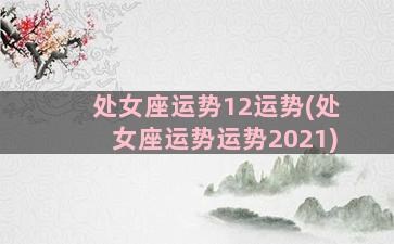 处女座运势12运势(处女座运势运势2021)