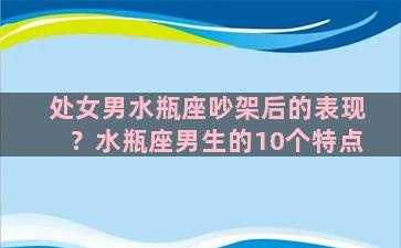 处女男水瓶座吵架后的表现？水瓶座男生的10个特点