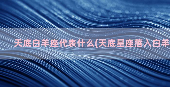 天底白羊座代表什么(天底星座落入白羊座好不好)