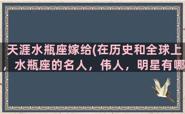 天涯水瓶座嫁给(在历史和全球上，水瓶座的名人，伟人，明星有哪些)