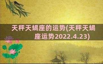 天秤天蝎座的运势(天秤天蝎座运势2022.4.23)