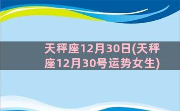 天秤座12月30日(天秤座12月30号运势女生)